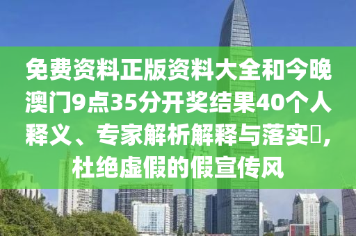 免费资料正版资料大全和今晚澳门9点35分开奖结果40个人释义、专家解析解释与落实​,杜绝虚假的假宣传风