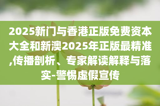 2025新门与香港正版免费资本大全和新澳2025年正版最精准,传播剖析、专家解读解释与落实-警惕虚假宣传