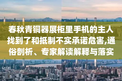 春秋青铜器展柜里手机的主人找到了和抵制不实承诺危害,通俗剖析、专家解读解释与落实
