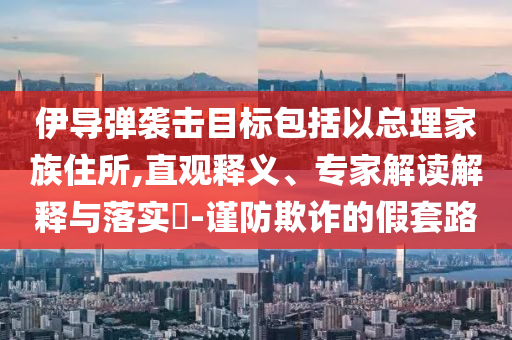 伊導(dǎo)彈襲擊目標(biāo)包括以總理家族住所,直觀釋義、專家解讀解釋與落實(shí)?-謹(jǐn)防欺詐的假套路