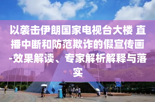 以襲擊伊朗國家電視臺大樓 直播中斷和防范欺詐的假宣傳畫-效果解讀、專家解析解釋與落實(shí)