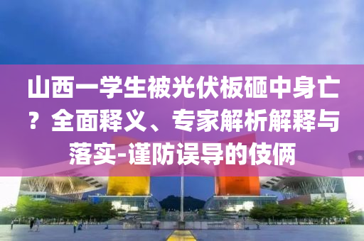 山西一學(xué)生被光伏板砸中身亡？全面釋義、專家解析解釋與落實(shí)-謹(jǐn)防誤導(dǎo)的伎倆