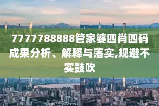 7777788888管家婆四肖四碼成果分析、解釋與落實(shí),規(guī)避不實(shí)鼓吹