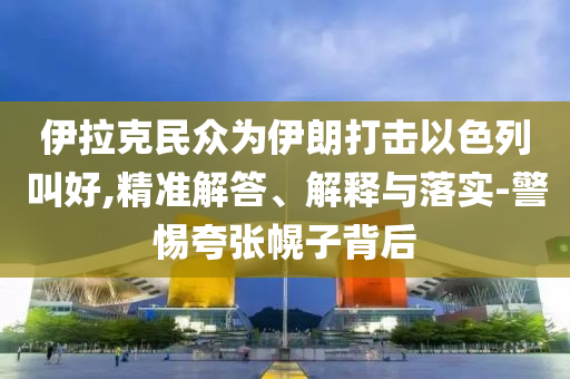 伊拉克民眾為伊朗打擊以色列叫好,精準(zhǔn)解答、解釋與落實(shí)-警惕夸張幌子背后