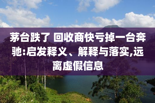 茅臺(tái)跌了 回收商快虧掉一臺(tái)奔馳:啟發(fā)釋義、解釋與落實(shí),遠(yuǎn)離虛假信息