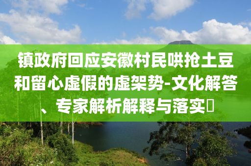 鎮(zhèn)政府回應(yīng)安徽村民哄搶土豆和留心虛假的虛架勢-文化解答、專家解析解釋與落實(shí)?