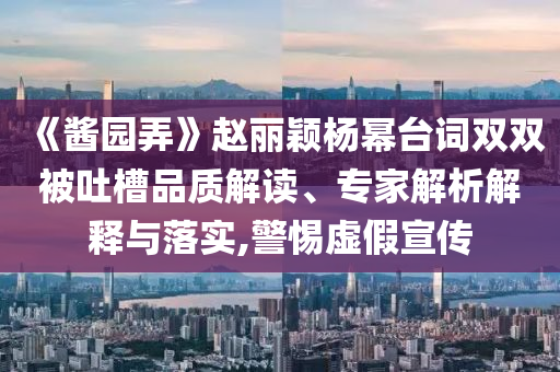 《醬園弄》趙麗穎楊冪臺詞雙雙被吐槽品質(zhì)解讀、專家解析解釋與落實(shí),警惕虛假宣傳