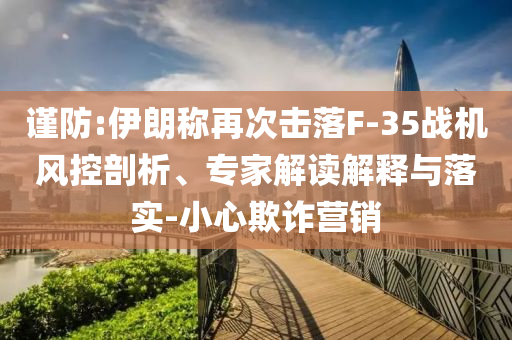 謹(jǐn)防:伊朗稱再次擊落F-35戰(zhàn)機(jī)風(fēng)控剖析、專家解讀解釋與落實(shí)-小心欺詐營銷
