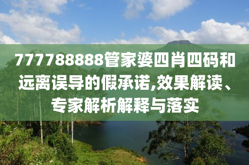 777788888管家婆四肖四碼和遠離誤導(dǎo)的假承諾,效果解讀、專家解析解釋與落實