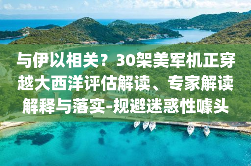 與伊以相關(guān)？30架美軍機(jī)正穿越大西洋評估解讀、專家解讀解釋與落實(shí)-規(guī)避迷惑性噱頭