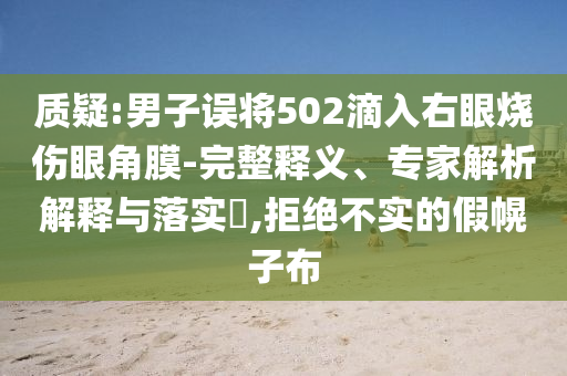 質(zhì)疑:男子誤將502滴入右眼燒傷眼角膜-完整釋義、專家解析解釋與落實(shí)?,拒絕不實(shí)的假幌子布