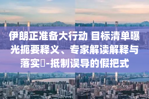 伊朗正準(zhǔn)備大行動 目標(biāo)清單曝光扼要釋義、專家解讀解釋與落實?-抵制誤導(dǎo)的假把式