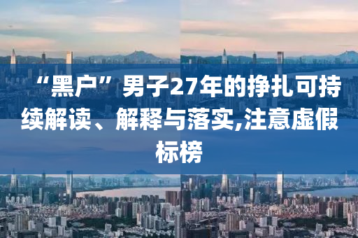 “黑戶”男子27年的掙扎可持續(xù)解讀、解釋與落實,注意虛假標(biāo)榜