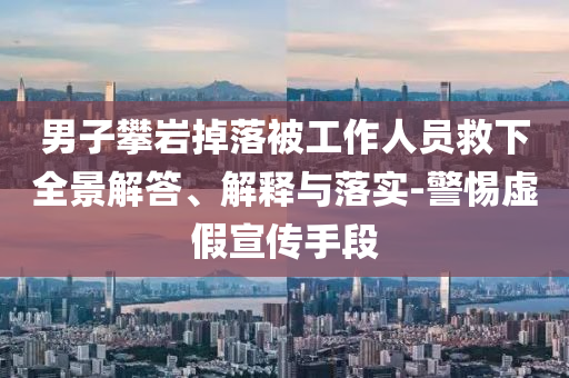 男子攀巖掉落被工作人員救下全景解答、解釋與落實-警惕虛假宣傳手段