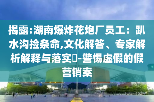 揭露:湖南爆炸花炮廠員工：趴水溝撿條命,文化解答、專家解析解釋與落實(shí)?-警惕虛假的假營銷案