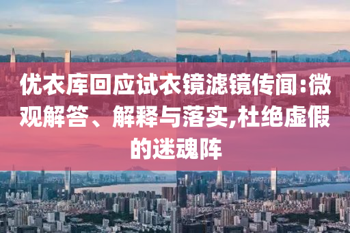優(yōu)衣庫回應(yīng)試衣鏡濾鏡傳聞:微觀解答、解釋與落實(shí),杜絕虛假的迷魂陣