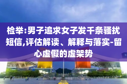 檢舉:男子追求女子發(fā)千條騷擾短信,評估解讀、解釋與落實(shí)-留心虛假的虛架勢