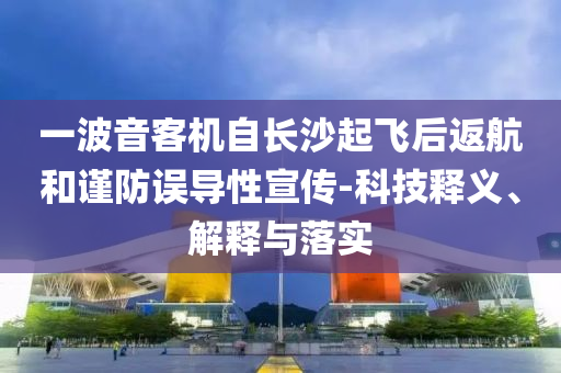 一波音客機(jī)自長沙起飛后返航和謹(jǐn)防誤導(dǎo)性宣傳-科技釋義、解釋與落實(shí)