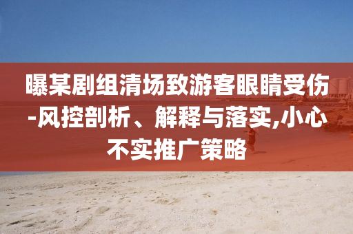 曝某劇組清場致游客眼睛受傷-風(fēng)控剖析、解釋與落實(shí),小心不實(shí)推廣策略