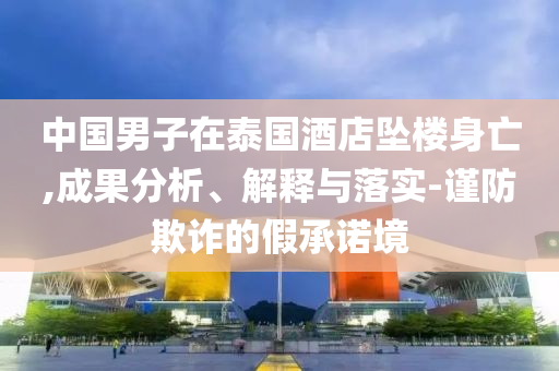 中國男子在泰國酒店墜樓身亡,成果分析、解釋與落實(shí)-謹(jǐn)防欺詐的假承諾境