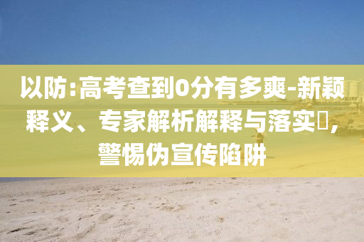 以防:高考查到0分有多爽-新穎釋義、專家解析解釋與落實(shí)?,警惕偽宣傳陷阱