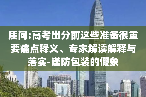 質(zhì)問(wèn):高考出分前這些準(zhǔn)備很重要痛點(diǎn)釋義、專(zhuān)家解讀解釋與落實(shí)-謹(jǐn)防包裝的假象
