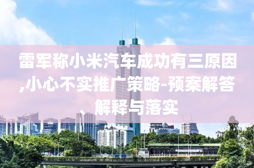 雷軍稱小米汽車成功有三原因,小心不實推廣策略-預案解答、解釋與落實