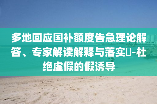 多地回應國補額度告急理論解答、專家解讀解釋與落實?-杜絕虛假的假誘導