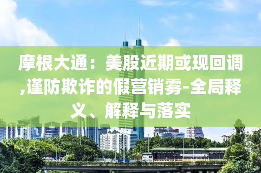 摩根大通：美股近期或現回調,謹防欺詐的假營銷霧-全局釋義、解釋與落實