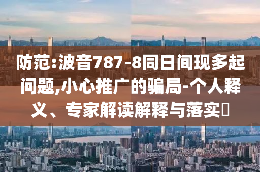 防范:波音787-8同日間現(xiàn)多起問(wèn)題,小心推廣的騙局-個(gè)人釋義、專(zhuān)家解讀解釋與落實(shí)?
