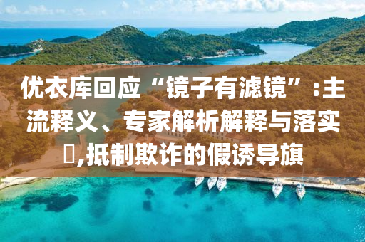 優(yōu)衣庫(kù)回應(yīng)“鏡子有濾鏡”:主流釋義、專(zhuān)家解析解釋與落實(shí)?,抵制欺詐的假誘導(dǎo)旗