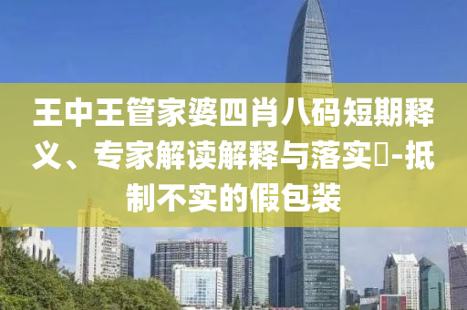 王中王管家婆四肖八碼短期釋義、專家解讀解釋與落實?-抵制不實的假包裝