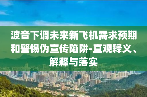 波音下調(diào)未來(lái)新飛機(jī)需求預(yù)期和警惕偽宣傳陷阱-直觀釋義、解釋與落實(shí)