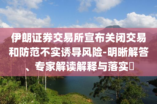 伊朗證券交易所宣布關(guān)閉交易和防范不實(shí)誘導(dǎo)風(fēng)險(xiǎn)-明晰解答、專(zhuān)家解讀解釋與落實(shí)?