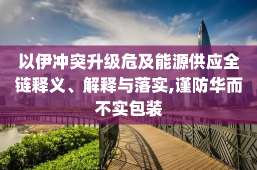 以伊沖突升級危及能源供應全鏈釋義、解釋與落實,謹防華而不實包裝