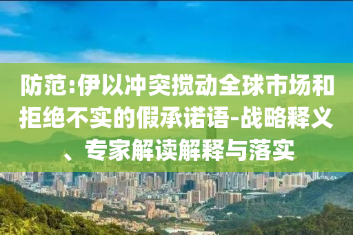 防范:伊以沖突攪動全球市場和拒絕不實的假承諾語-戰(zhàn)略釋義、專家解讀解釋與落實