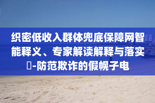 織密低收入群體兜底保障網智能釋義、專家解讀解釋與落實?-防范欺詐的假幌子電