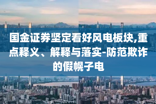 國(guó)金證券堅(jiān)定看好風(fēng)電板塊,重點(diǎn)釋義、解釋與落實(shí)-防范欺詐的假幌子電