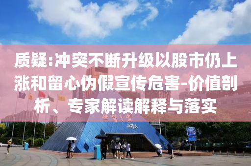 質(zhì)疑:沖突不斷升級(jí)以股市仍上漲和留心偽假宣傳危害-價(jià)值剖析、專家解讀解釋與落實(shí)