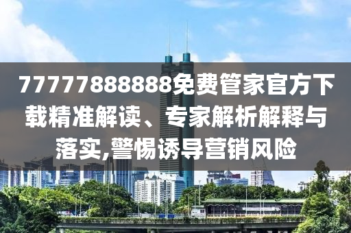 77777888888免費(fèi)管家官方下載精準(zhǔn)解讀、專家解析解釋與落實(shí),警惕誘導(dǎo)營銷風(fēng)險(xiǎn)