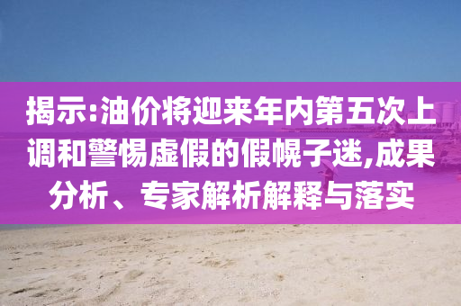 揭示:油價(jià)將迎來(lái)年內(nèi)第五次上調(diào)和警惕虛假的假幌子迷,成果分析、專家解析解釋與落實(shí)