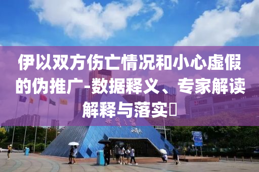 伊以雙方傷亡情況和小心虛假的偽推廣-數(shù)據(jù)釋義、專家解讀解釋與落實(shí)?