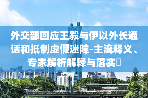 外交部回應(yīng)王毅與伊以外長通話和抵制虛假迷障-主流釋義、專家解析解釋與落實?