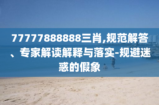 77777888888三肖,規(guī)范解答、專家解讀解釋與落實(shí)-規(guī)避迷惑的假象