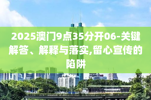 2025澳門9點35分開06-關(guān)鍵解答、解釋與落實,留心宣傳的陷阱