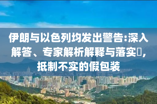 伊朗與以色列均發(fā)出警告:深入解答、專家解析解釋與落實?,抵制不實的假包裝