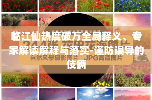 臨江仙熱度破萬全局釋義、專家解讀解釋與落實(shí)-謹(jǐn)防誤導(dǎo)的伎倆