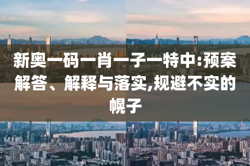 新奧一碼一肖一子一特中:預(yù)案解答、解釋與落實,規(guī)避不實的幌子