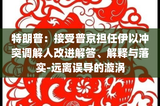 特朗普：接受普京擔任伊以沖突調解人改進解答、解釋與落實-遠離誤導的漩渦