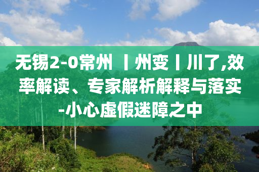 無錫2-0常州 丨州變丨川了,效率解讀、專家解析解釋與落實-小心虛假迷障之中